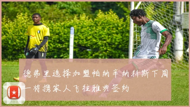 德弗里选择加盟帕纳辛纳科斯下周一将携家人飞往雅典签约