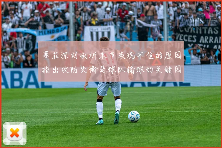 墨菲深刻剖析末节表现不佳的原因指出攻防失衡是球队输球的关键因素