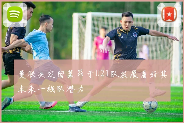 曼联决定留莱昂于U21队发展看好其未来一线队潜力