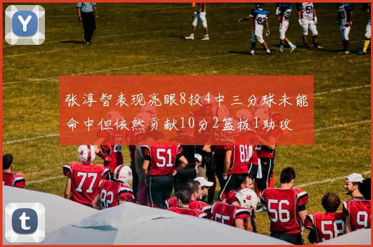 张淳智表现亮眼8投4中三分球未能命中但依然贡献10分2篮板1助攻