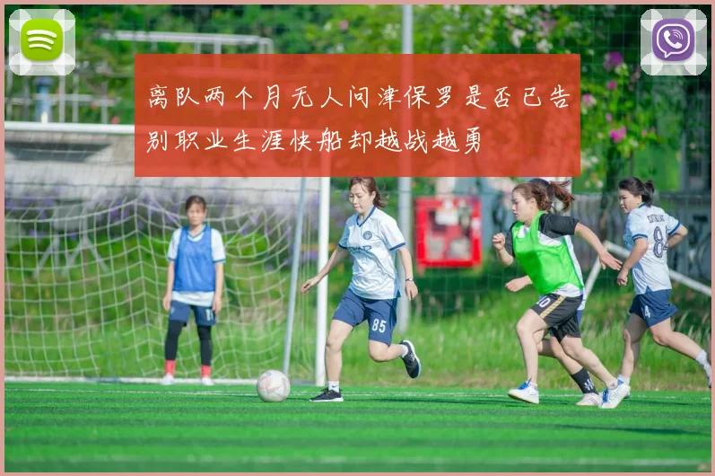 离队两个月无人问津保罗是否已告别职业生涯快船却越战越勇