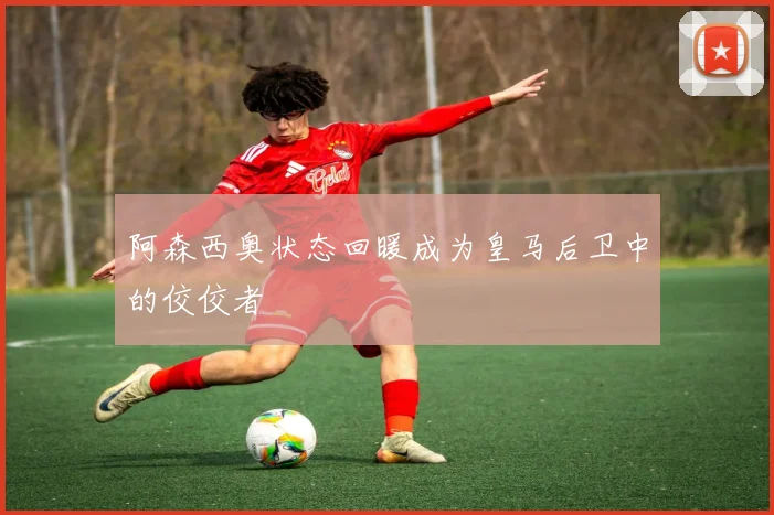 阿森西奥状态回暖成为皇马后卫中的佼佼者