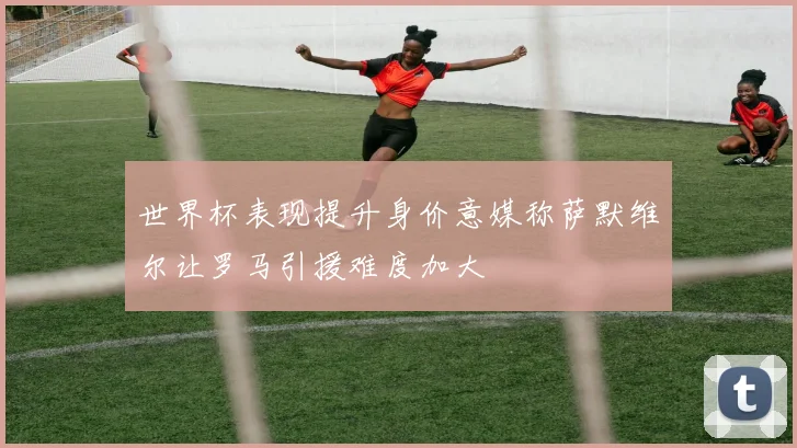 世界杯表现提升身价意媒称萨默维尔让罗马引援难度加大