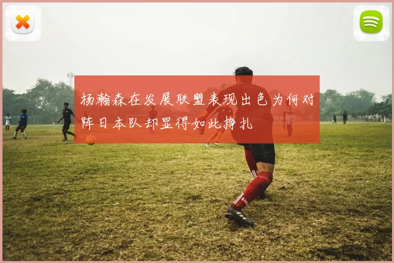 杨瀚森在发展联盟表现出色为何对阵日本队却显得如此挣扎