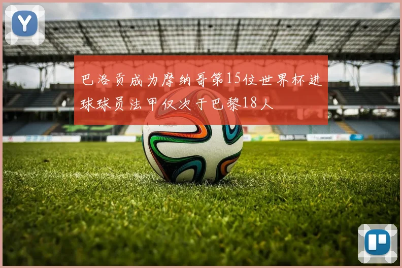 巴洛贡成为摩纳哥第15位世界杯进球球员法甲仅次于巴黎18人