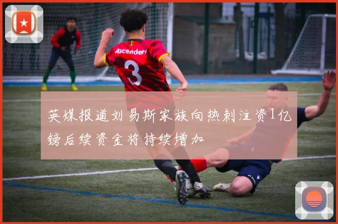 英媒报道刘易斯家族向热刺注资1亿镑后续资金将持续增加