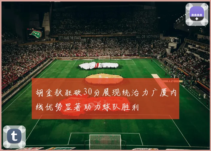 胡金秋狂砍30分展现统治力广厦内线优势显著助力球队胜利