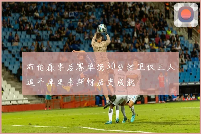 布伦森季后赛单场30分控卫仅三人追平库里韦斯特历史成就