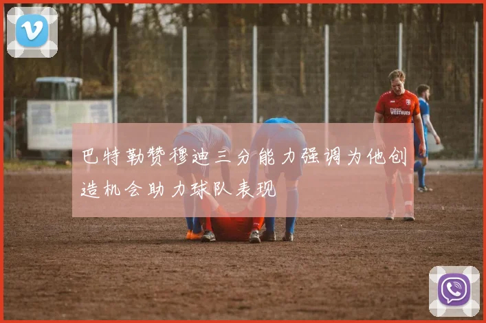 巴特勒赞穆迪三分能力强调为他创造机会助力球队表现
