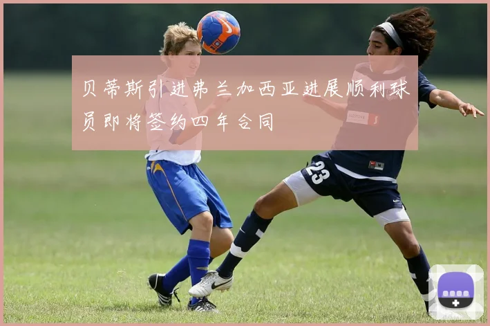 贝蒂斯引进弗兰加西亚进展顺利球员即将签约四年合同