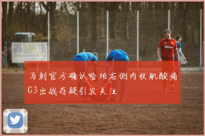 马刺官方确认哈珀右侧内收肌酸痛G3出战存疑引发关注