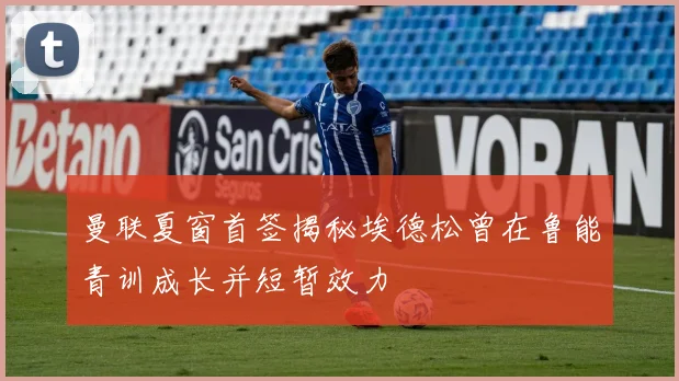 曼联夏窗首签揭秘埃德松曾在鲁能青训成长并短暂效力