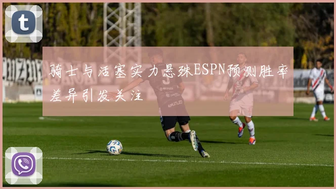 骑士与活塞实力悬殊ESPN预测胜率差异引发关注