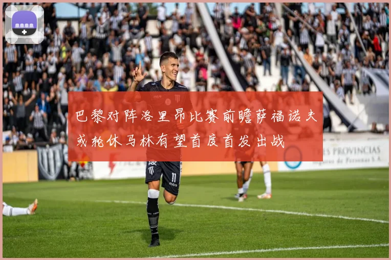巴黎对阵洛里昂比赛前瞻萨福诺夫或轮休马林有望首度首发出战