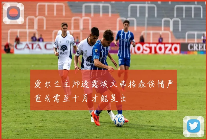 爱尔兰主帅透露埃文弗格森伤情严重或需至十月才能复出