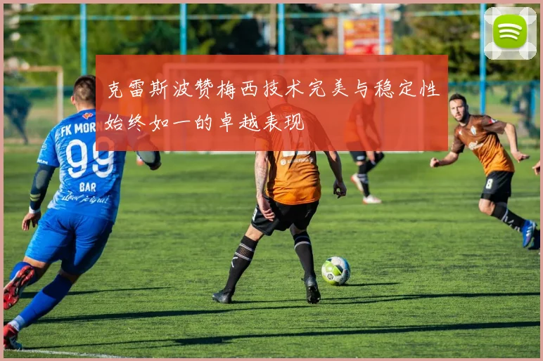 克雷斯波赞梅西技术完美与稳定性始终如一的卓越表现