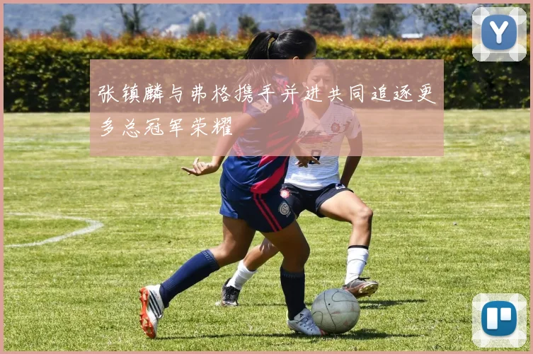 张镇麟与弗格携手并进共同追逐更多总冠军荣耀
