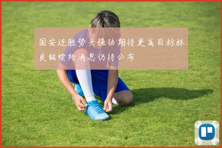 国安连胜势头强劲期待更高目标林良铭续约消息仍待公布