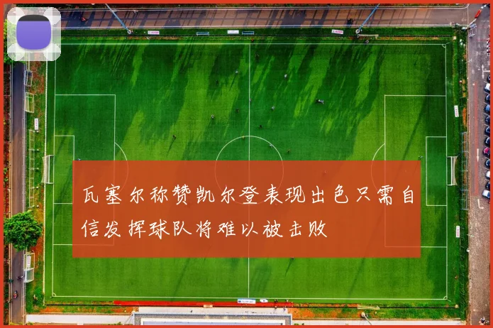 瓦塞尔称赞凯尔登表现出色只需自信发挥球队将难以被击败