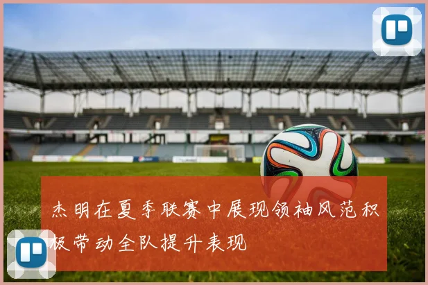 杰明在夏季联赛中展现领袖风范积极带动全队提升表现