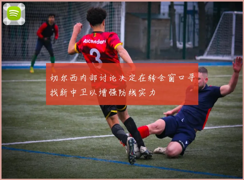 切尔西内部讨论决定在转会窗口寻找新中卫以增强防线实力