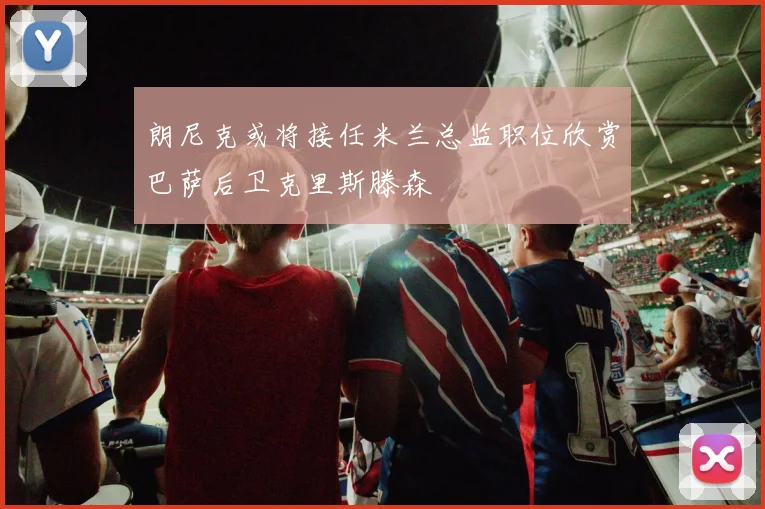 朗尼克或将接任米兰总监职位欣赏巴萨后卫克里斯滕森