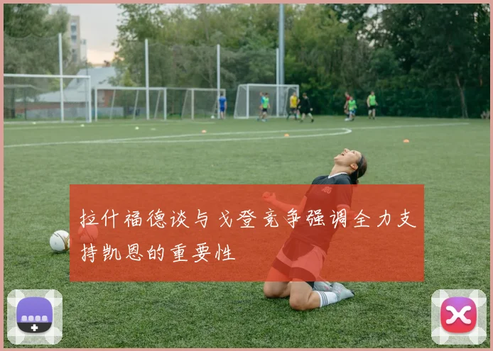 拉什福德谈与戈登竞争强调全力支持凯恩的重要性