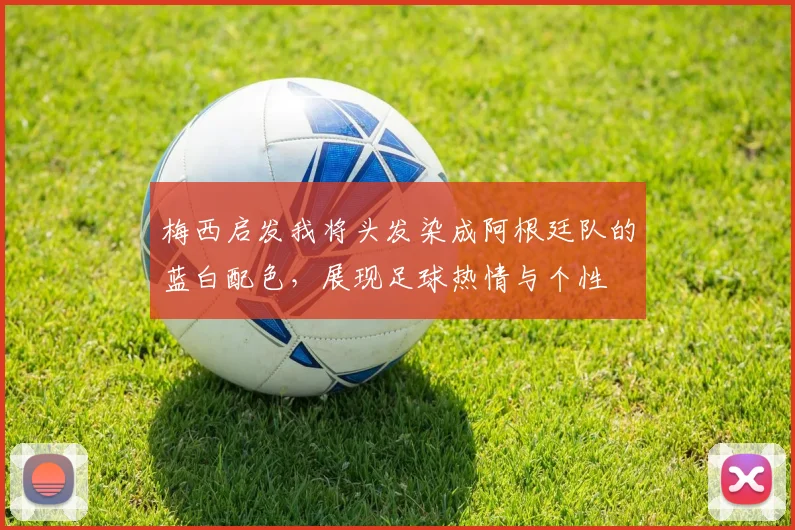 梅西启发我将头发染成阿根廷队的蓝白配色，展现足球热情与个性