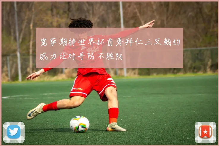 宽萨期待世界杯首秀拜仁三叉戟的威力让对手防不胜防