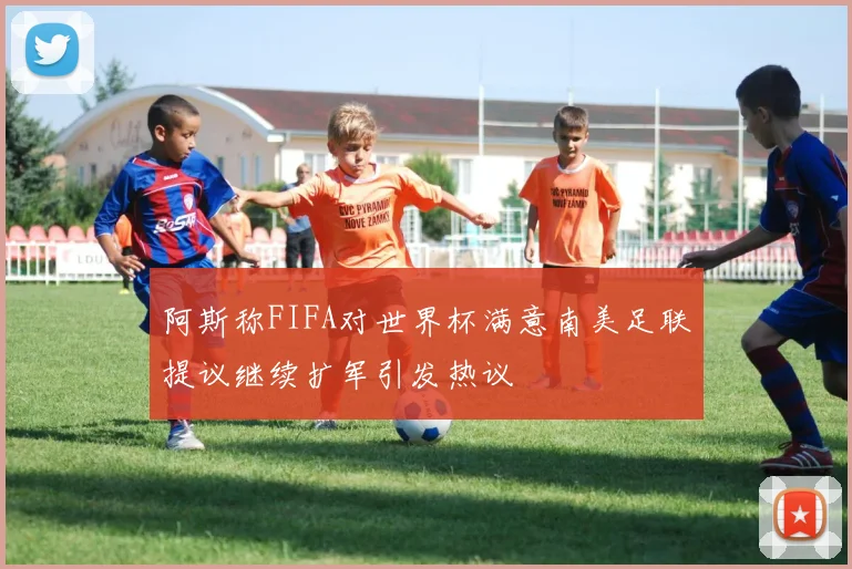 阿斯称FIFA对世界杯满意南美足联提议继续扩军引发热议