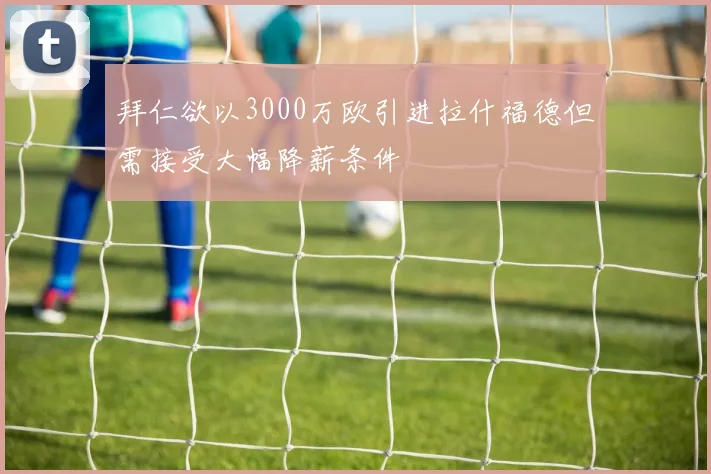 拜仁欲以3000万欧引进拉什福德但需接受大幅降薪条件