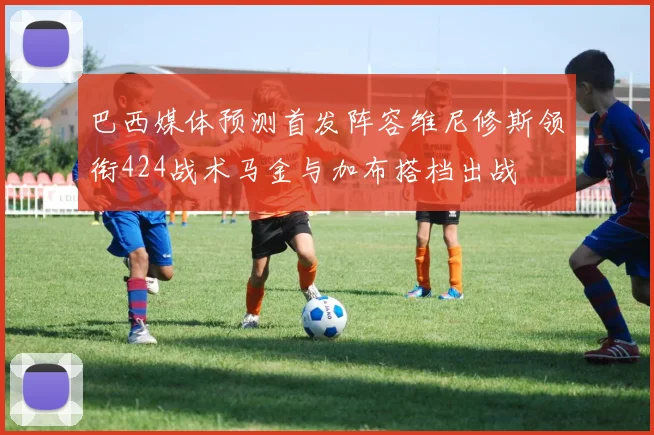 巴西媒体预测首发阵容维尼修斯领衔424战术马金与加布搭档出战