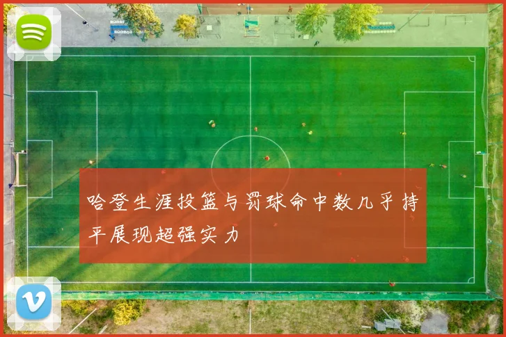 哈登生涯投篮与罚球命中数几乎持平展现超强实力