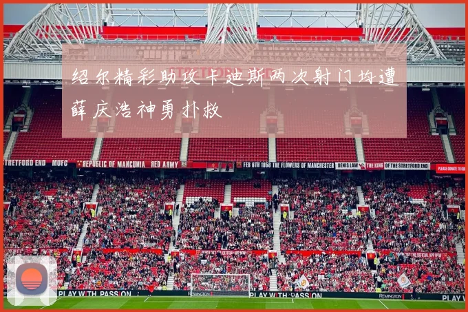 绍尔精彩助攻卡迪斯两次射门均遭薛庆浩神勇扑救