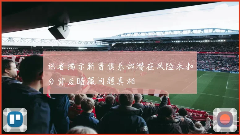 记者揭示新晋俱乐部潜在风险未扣分背后暗藏问题真相