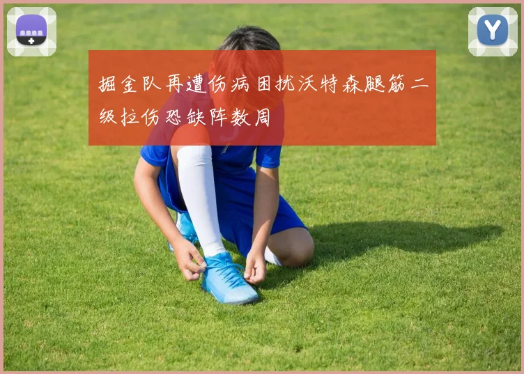 掘金队再遭伤病困扰沃特森腿筋二级拉伤恐缺阵数周